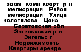 сдам 1комн.кварт. р-н мелиорации › Район ­ мелиорации › Улица ­ колотилова › Цена ­ 7 000 - Саратовская обл., Энгельсский р-н, Энгельс г. Недвижимость » Квартиры аренда   . Саратовская обл.